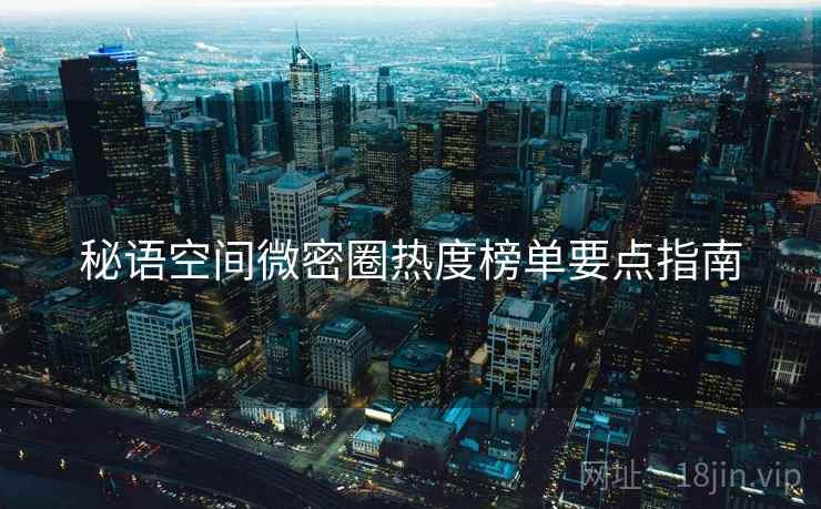 秘语空间微密圈热度榜单要点指南