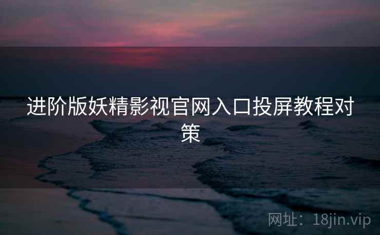 进阶版妖精影视官网入口投屏教程对策