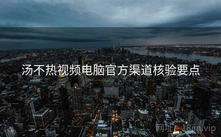 汤不热视频电脑官方渠道核验要点