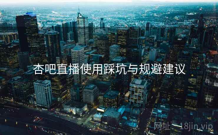 杏吧直播使用踩坑与规避建议