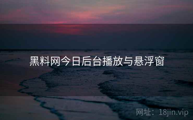 黑料网今日后台播放与悬浮窗