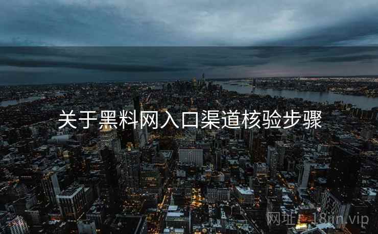 关于黑料网入口渠道核验步骤