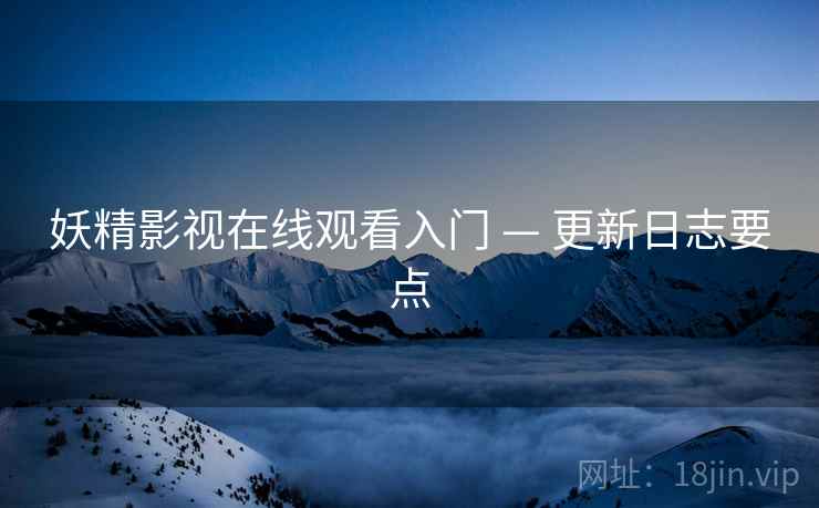 妖精影视在线观看入门 — 更新日志要点