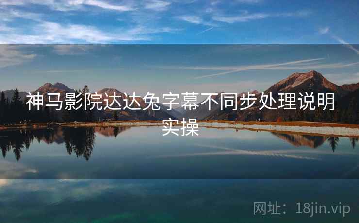 神马影院达达兔字幕不同步处理说明实操