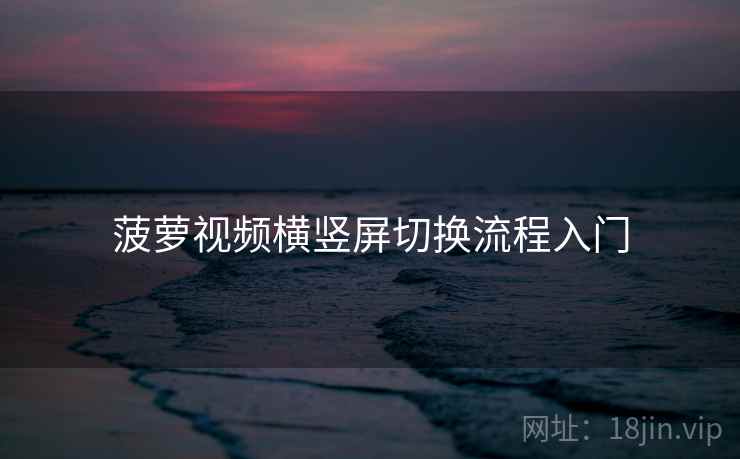 菠萝视频横竖屏切换流程入门 菠萝视频横竖屏切换流程入门