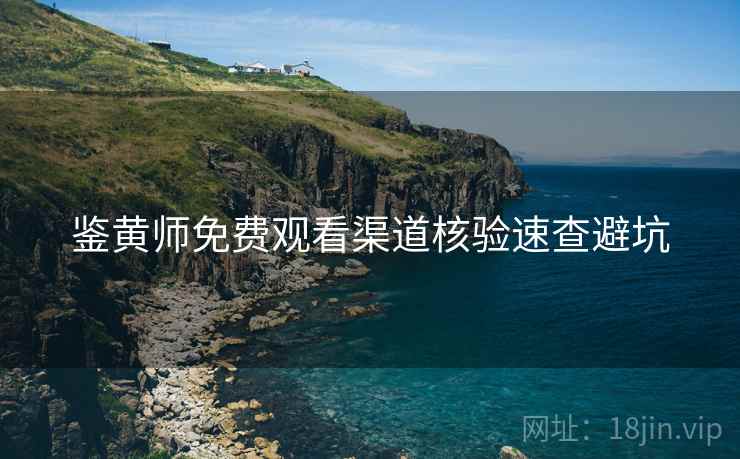 鉴黄师免费观看渠道核验速查避坑 鉴黄师免费观看渠道核验速查避坑