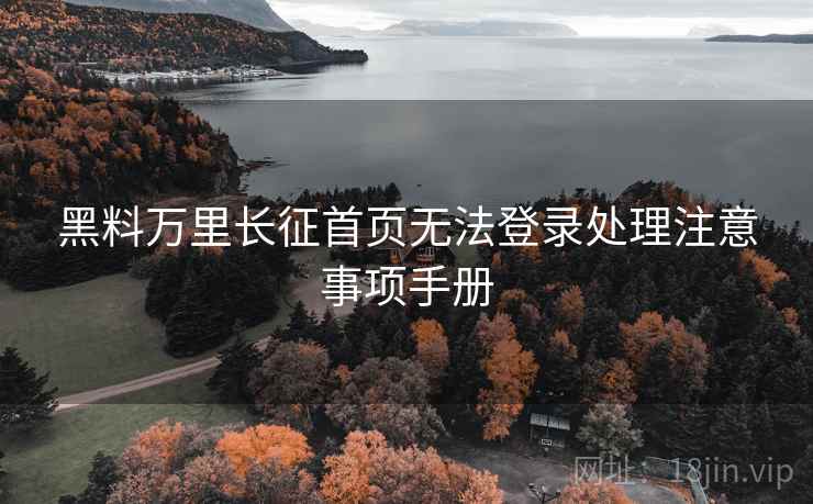 黑料万里长征首页无法登录处理注意事项手册