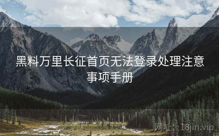 黑料万里长征首页无法登录处理注意事项手册