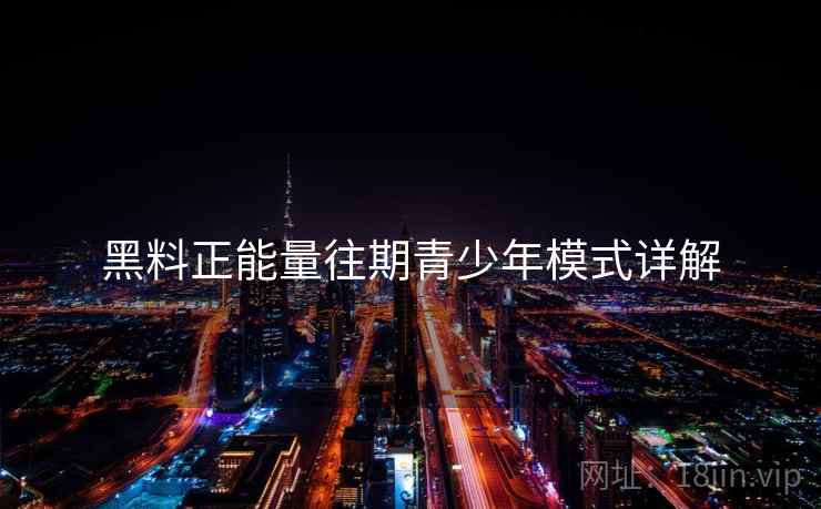 黑料正能量往期青少年模式详解