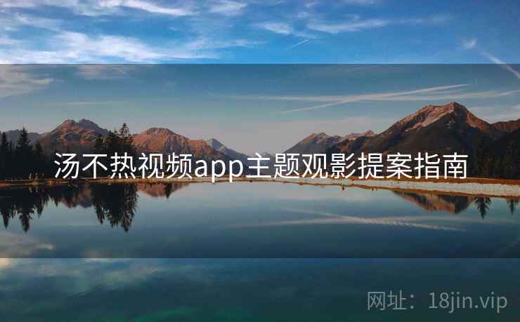 汤不热视频app主题观影提案指南