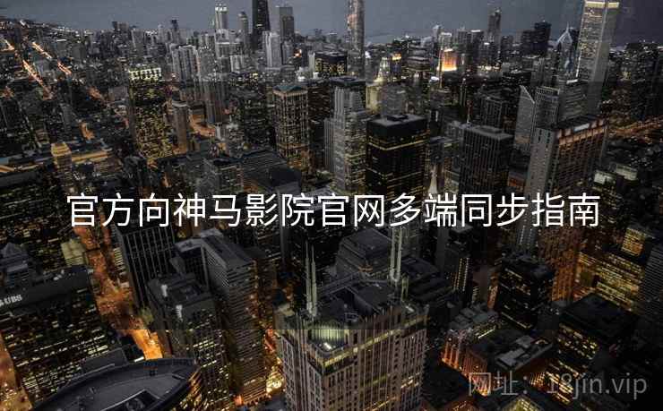 官方向神马影院官网多端同步指南 官方向神马影院官网多端同步指南