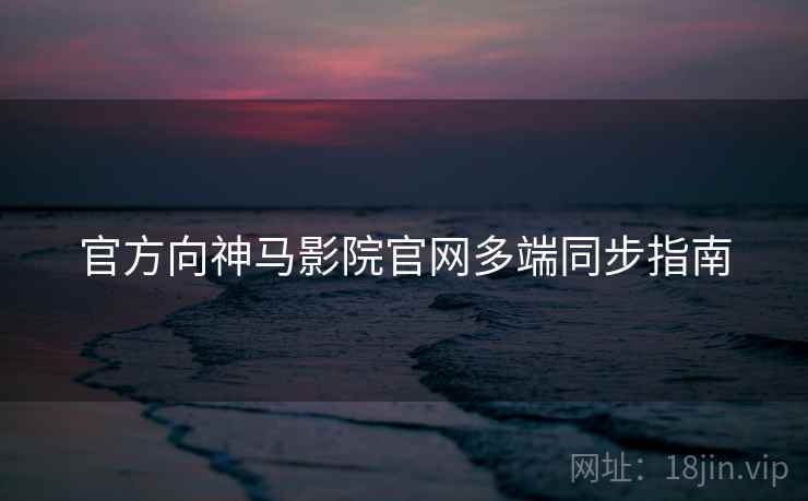 官方向神马影院官网多端同步指南 官方向神马影院官网多端同步指南