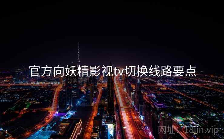官方向妖精影视tv切换线路要点 官方向妖精影视tv切换线路要点