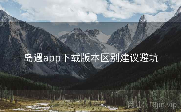 岛遇app下载版本区别建议避坑