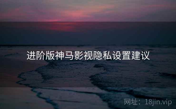 进阶版神马影视隐私设置建议