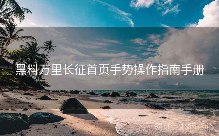 黑料万里长征首页手势操作指南手册