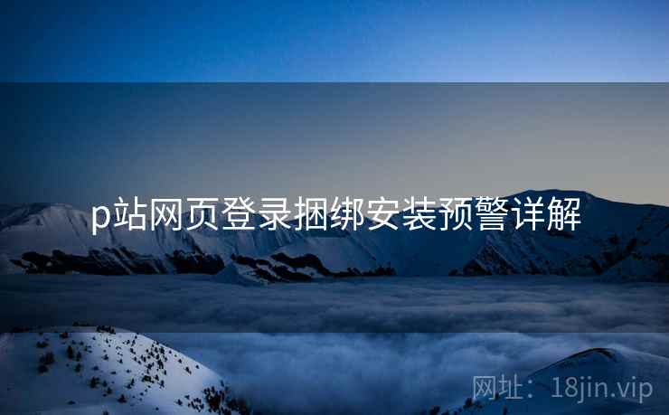 p站网页登录捆绑安装预警详解