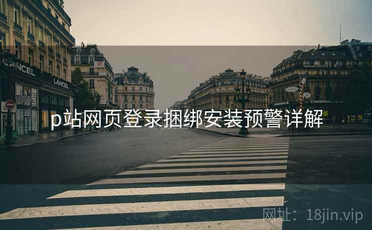 p站网页登录捆绑安装预警详解