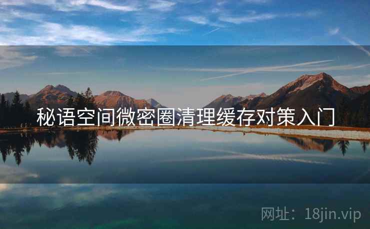 秘语空间微密圈清理缓存对策入门 秘语空间微密圈清理缓存对策入门