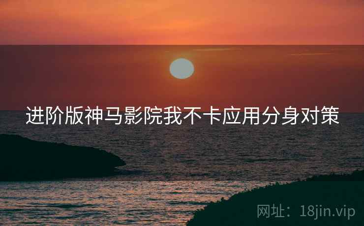 进阶版神马影院我不卡应用分身对策