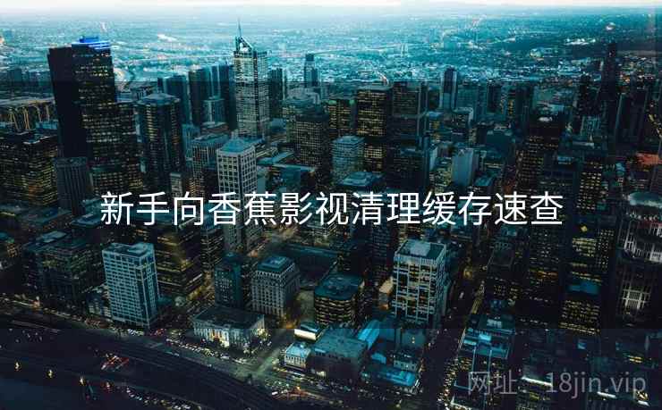 新手向香蕉影视清理缓存速查