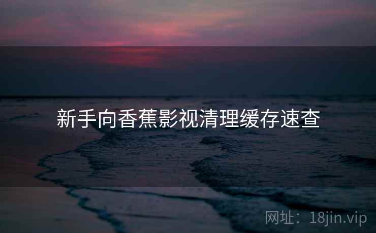 新手向香蕉影视清理缓存速查