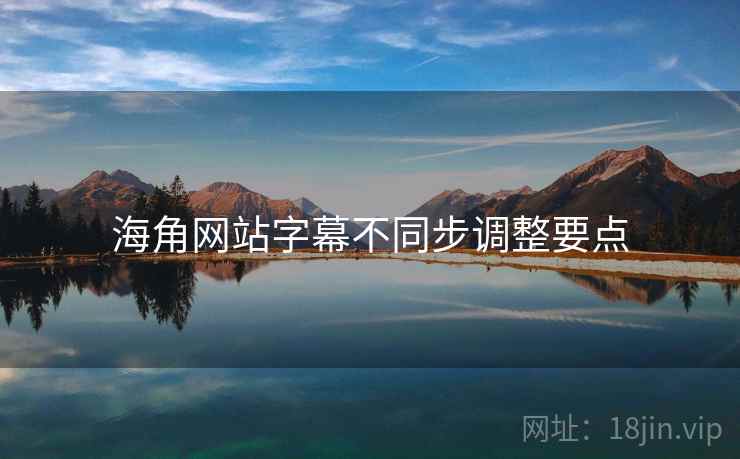 海角网站字幕不同步调整要点 海角网站字幕不同步调整要点