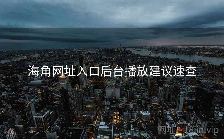 海角网址入口后台播放建议速查