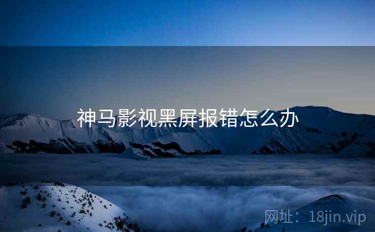 神马影视黑屏报错怎么办
