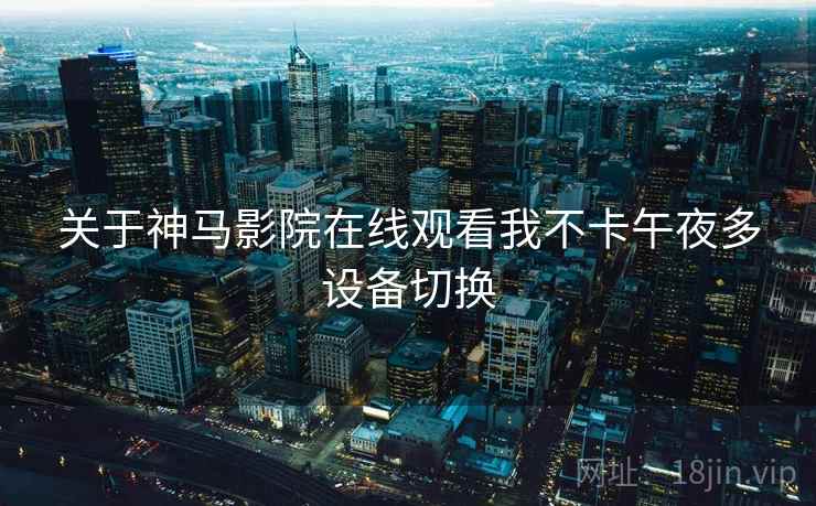 关于神马影院在线观看我不卡午夜多设备切换