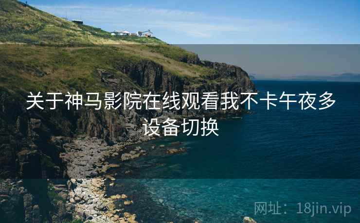 关于神马影院在线观看我不卡午夜多设备切换