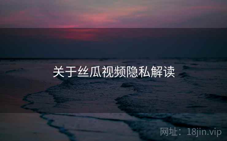 关于丝瓜视频隐私解读
