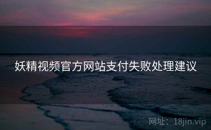 妖精视频官方网站支付失败处理建议 妖精视频官方网站支付失败处理建议
