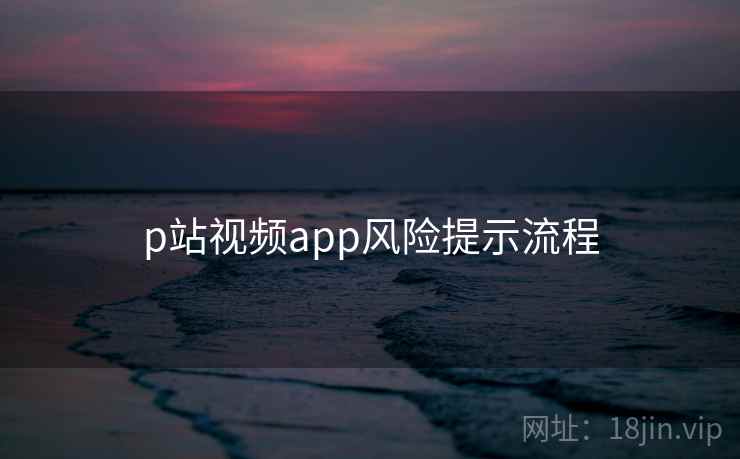 p站视频app风险提示流程 p站视频app风险提示流程