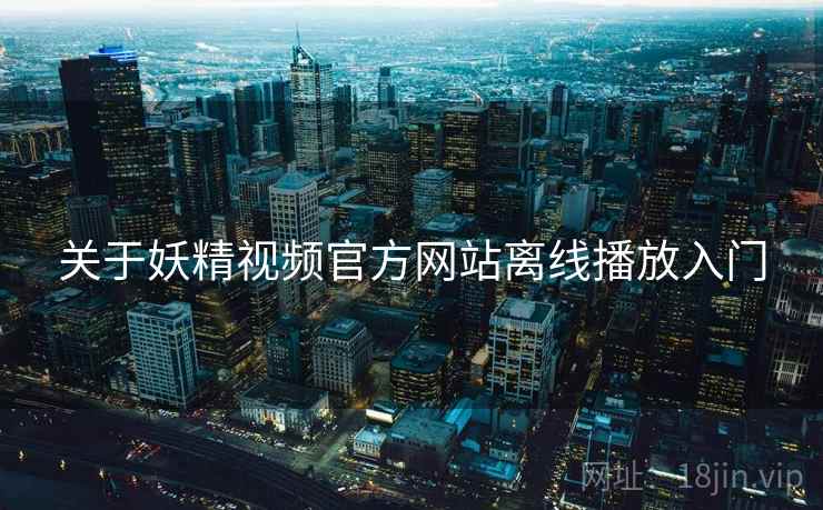 关于妖精视频官方网站离线播放入门