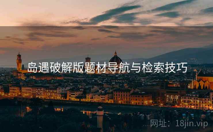 岛遇破解版题材导航与检索技巧