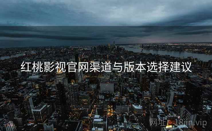 红桃影视官网渠道与版本选择建议 红桃影视官网渠道与版本选择建议