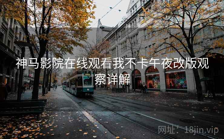 神马影院在线观看我不卡午夜改版观察详解