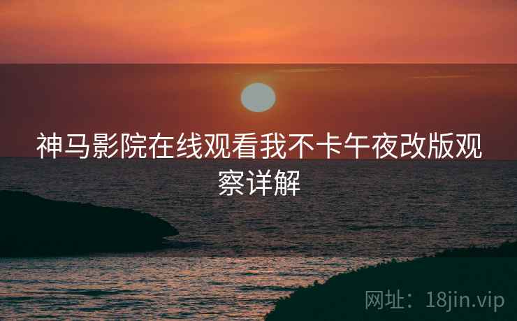 神马影院在线观看我不卡午夜改版观察详解