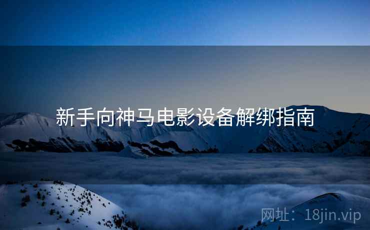 新手向神马电影设备解绑指南 新手向神马电影设备解绑指南