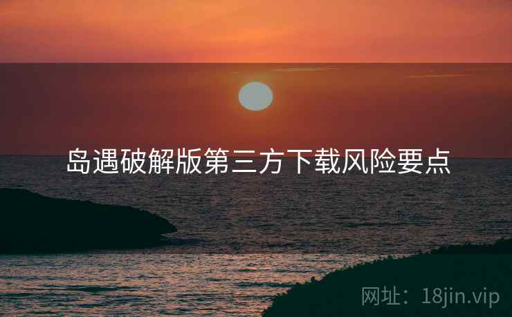岛遇破解版第三方下载风险要点
