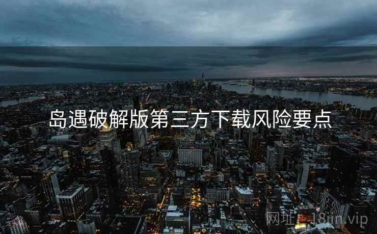 岛遇破解版第三方下载风险要点