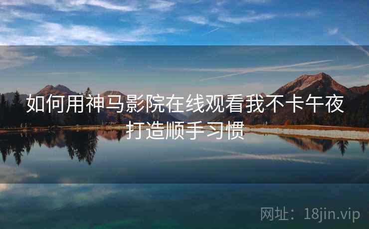 如何用神马影院在线观看我不卡午夜打造顺手习惯