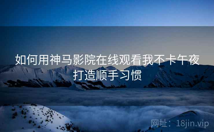 如何用神马影院在线观看我不卡午夜打造顺手习惯